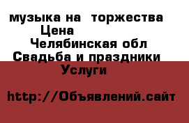 музыка на  торжества › Цена ­ 2500-3000 - Челябинская обл. Свадьба и праздники » Услуги   